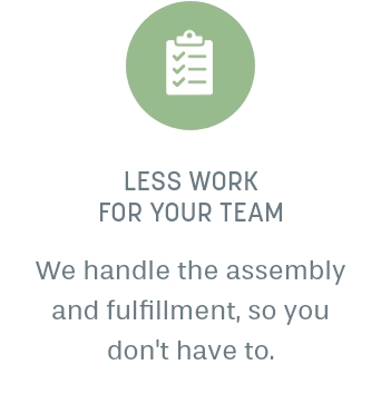 Less work for your team: we handle the assembly and fulfillment, so you don't have to.