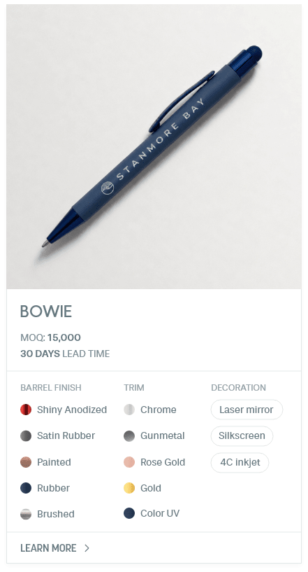 Bowie. #LUM. MOQ: 15,000. 30 Days LEad Time | As low as $ 0.23. Barrel Finish: Shiny Anodized, Satin Rubber, Painted, Rubber, Brushed. Trim: Chrome, Gunmetal, Rose Gold, Gold, Color UV. Decoration: Laser mirror, Silkscreen, 4C inkjet.