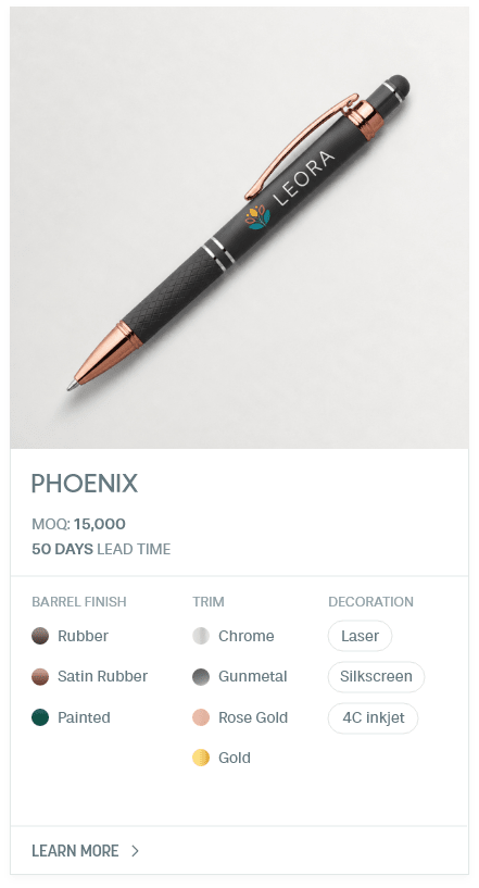 Phoenix. #MNH. MOQ: 15,000. 50 Days LEad Time | As low as $ 0.18. Barrel Finish: Rubber, Satin Rubber, Painted. Trim: Chrome, Gunmetal, Rose Gold, Gold. Decoration: Laser, Silkscreen, 4C inkjet.